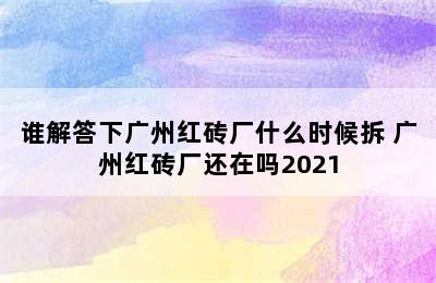 谁解答下广州红砖厂什么时候拆 广州红砖厂还在吗2021